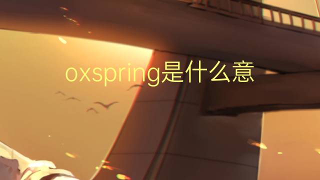 oxspring是什么意思 oxspring的翻译、读音、例句、中文解释