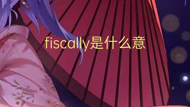 fiscally是什么意思 fiscally的翻译、读音、例句、中文解释
