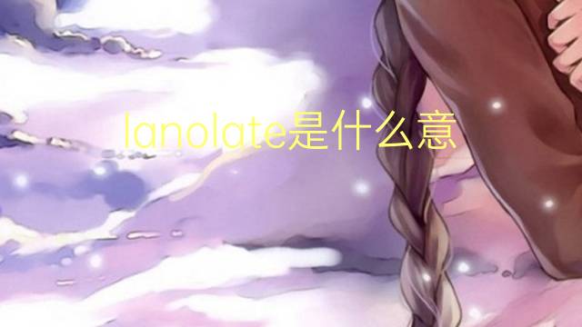 lanolate是什么意思 lanolate的翻译、读音、例句、中文解释