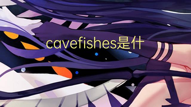 cavefishes是什么意思 cavefishes的翻译、读音、例句、中文解释