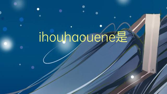 ihouhaouene是什么意思 ihouhaouene的翻译、读音、例句、中文解释